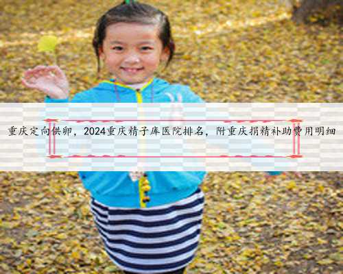重庆定向供卵，2024重庆精子库医院排名，附重庆捐精补助费用明细