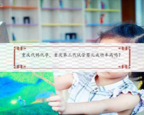 重庆代妈代孕，重庆第三代试管婴儿成功率高吗？
